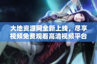 大地资源网全新上线，尽享视频免费观看高清视频平台