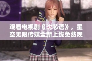观看电视剧《沈芯语》，星空无限传媒全新上线免费观看体验