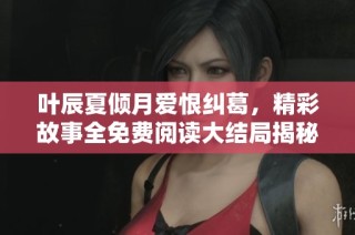 叶辰夏倾月爱恨纠葛，精彩故事全免费阅读大结局揭秘