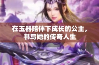 在玉器陪伴下成长的公主，书写她的传奇人生