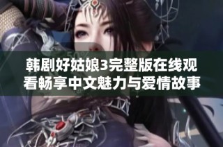 韩剧好姑娘3完整版在线观看畅享中文魅力与爱情故事