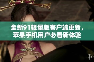 全新91轻量版客户端更新，苹果手机用户必看新体验