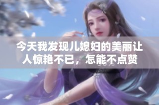 今天我发现儿媳妇的美丽让人惊艳不已，怎能不点赞