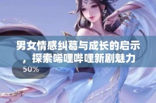 男女情感纠葛与成长的启示，探索唏哩哔哩新剧魅力
