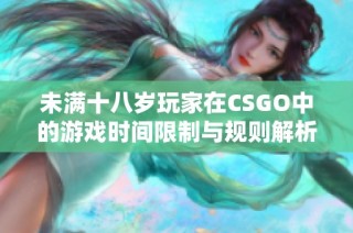 未满十八岁玩家在CSGO中的游戏时间限制与规则解析