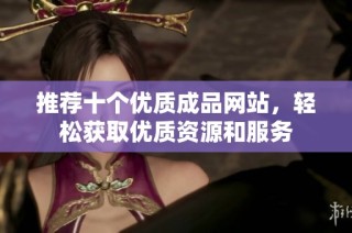 推荐十个优质成品网站，轻松获取优质资源和服务
