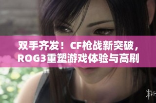 双手齐发！CF枪战新突破，ROG3重塑游戏体验与高刷操作