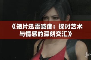 《短片迅雷喊疼：探讨艺术与情感的深刻交汇》
