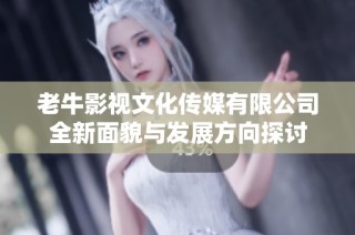 老牛影视文化传媒有限公司全新面貌与发展方向探讨