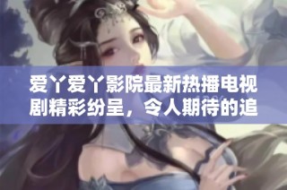爱丫爱丫影院最新热播电视剧精彩纷呈，令人期待的追剧盛宴