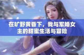 在旷野黄昏下，我与军婚女主的甜蜜生活与冒险