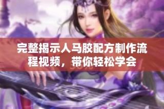 完整揭示人马胶配方制作流程视频，带你轻松学会