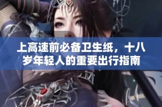 上高速前必备卫生纸，十八岁年轻人的重要出行指南