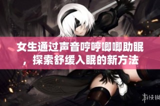 女生通过声音哼哼唧唧助眠，探索舒缓入眠的新方法