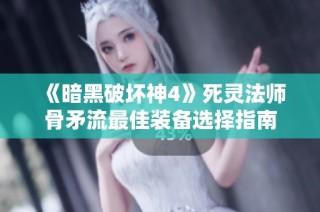 《暗黑破坏神4》死灵法师骨矛流最佳装备选择指南