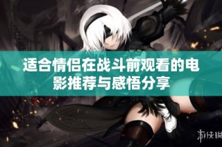 适合情侣在战斗前观看的电影推荐与感悟分享