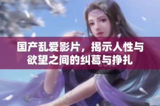 国产乱爱影片，揭示人性与欲望之间的纠葛与挣扎