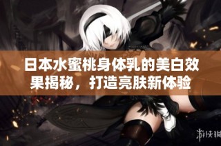日本水蜜桃身体乳的美白效果揭秘，打造亮肤新体验