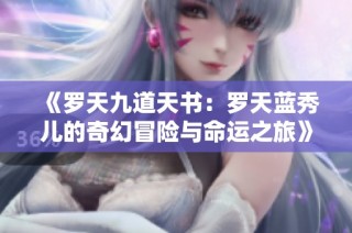 《罗天九道天书：罗天蓝秀儿的奇幻冒险与命运之旅》