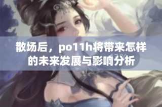 散场后，po11h将带来怎样的未来发展与影响分析