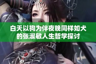 白天以狗为伴夜晚同样如犬的张淑敏人生哲学探讨