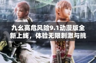 九幺高危风险9.1动漫版全新上线，体验无限刺激与挑战