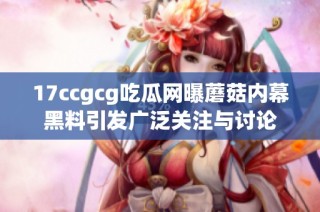 17ccgcg吃瓜网曝蘑菇内幕黑料引发广泛关注与讨论