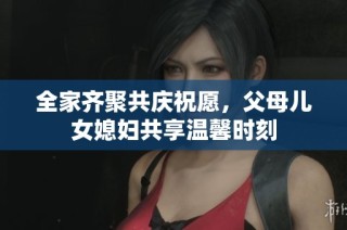 全家齐聚共庆祝愿，父母儿女媳妇共享温馨时刻