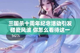 三国杀十周年纪念活动引发碰瓷风波 你怎么看待这一现象