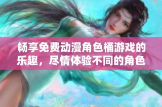 畅享免费动漫角色桶游戏的乐趣，尽情体验不同的角色互动