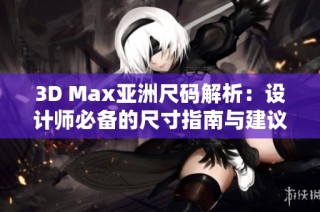 3D Max亚洲尺码解析：设计师必备的尺寸指南与建议