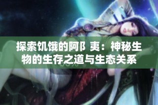 探索饥饿的阿阝夷：神秘生物的生存之道与生态关系