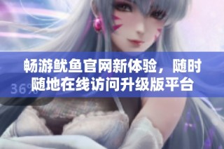 畅游鱿鱼官网新体验，随时随地在线访问升级版平台