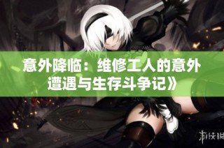 意外降临：维修工人的意外遭遇与生存斗争记》