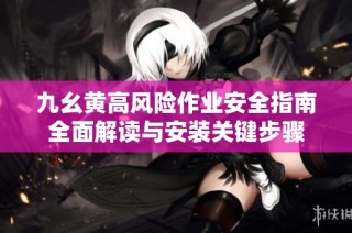 九幺黄高风险作业安全指南全面解读与安装关键步骤