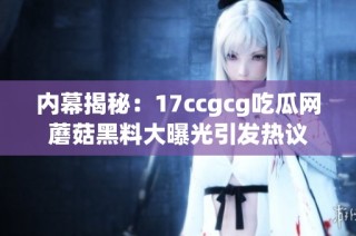 内幕揭秘：17ccgcg吃瓜网蘑菇黑料大曝光引发热议