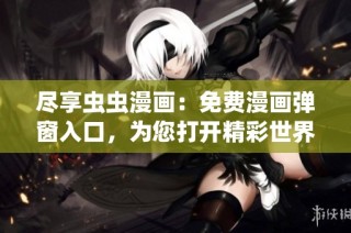 尽享虫虫漫画：免费漫画弹窗入口，为您打开精彩世界