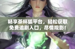 畅享茶杯狐平台，轻松获取免费追剧入口，尽情观影！