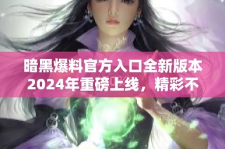 暗黑爆料官方入口全新版本2024年重磅上线，精彩不容错过