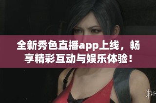 全新秀色直播app上线，畅享精彩互动与娱乐体验！