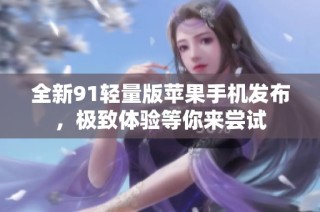 全新91轻量版苹果手机发布，极致体验等你来尝试