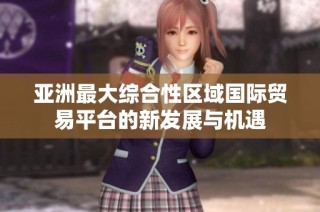 亚洲最大综合性区域国际贸易平台的新发展与机遇