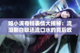 姬小满奇特表情大揭秘：流泪翻白眼还流口水的背后故事