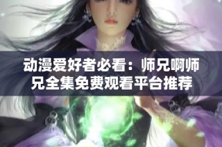动漫爱好者必看：师兄啊师兄全集免费观看平台推荐