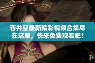 苍井空最新精彩视频合集尽在这里，快来免费观看吧！