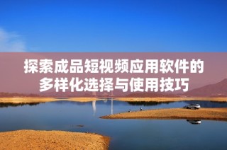 探索成品短视频应用软件的多样化选择与使用技巧