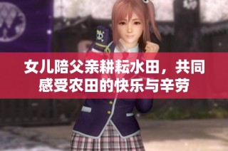 女儿陪父亲耕耘水田，共同感受农田的快乐与辛劳