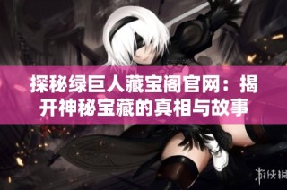 探秘绿巨人藏宝阁官网：揭开神秘宝藏的真相与故事