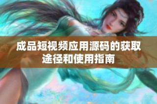 成品短视频应用源码的获取途径和使用指南