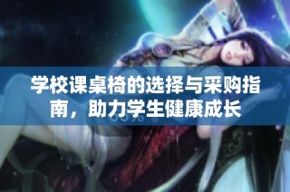 学校课桌椅的选择与采购指南，助力学生健康成长